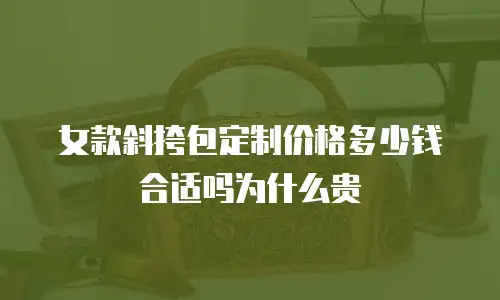 女款斜挎包定制价格多少钱合适吗为什么贵