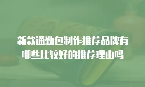 新款通勤包制作推荐品牌有哪些比较好的推荐理由吗