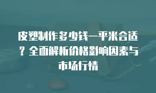 皮塑制作多少钱一平米合适？全面解析价格影响因素与市场行情