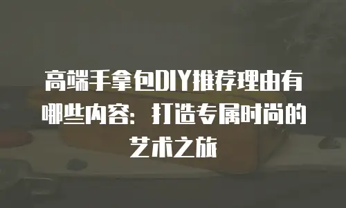 高端手拿包DIY推荐理由有哪些内容：打造专属时尚的艺术之旅