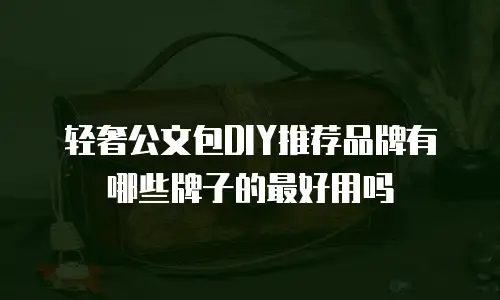 轻奢公文包DIY推荐品牌有哪些牌子的最好用吗