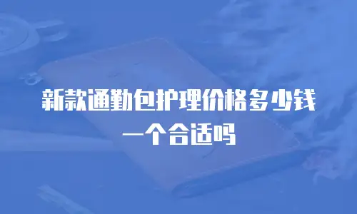 新款通勤包护理价格多少钱一个合适吗