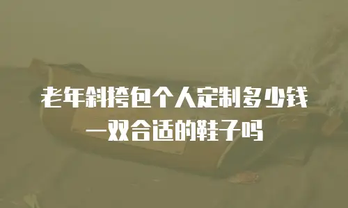 老年斜挎包个人定制多少钱一双合适的鞋子吗