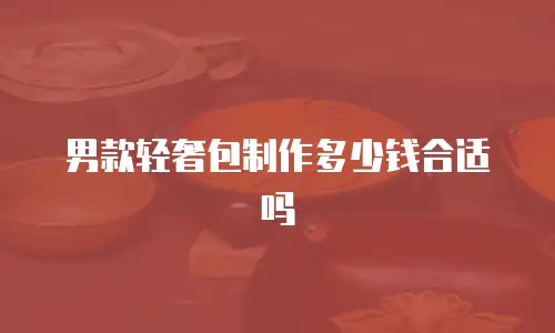 男款轻奢包制作多少钱合适吗
