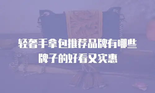 轻奢手拿包推荐品牌有哪些牌子的好看又实惠