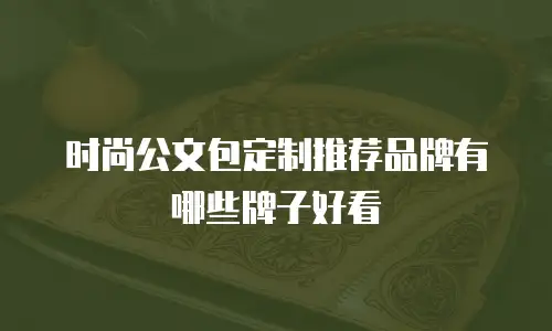 时尚公文包定制推荐品牌有哪些牌子好看