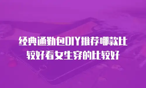 经典通勤包DIY推荐哪款比较好看女生穿的比较好