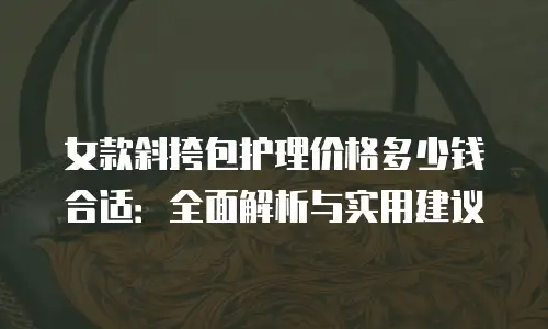 女款斜挎包护理价格多少钱合适：全面解析与实用建议