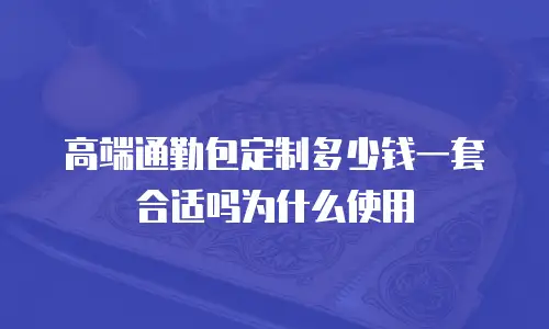 高端通勤包定制多少钱一套合适吗为什么使用