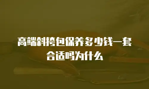 高端斜挎包保养多少钱一套合适吗为什么