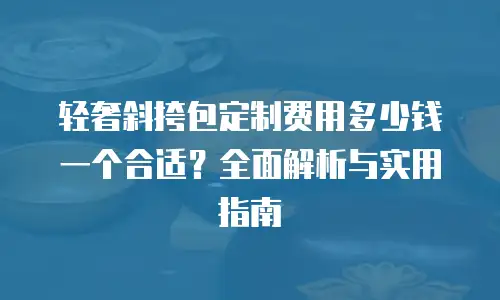 轻奢斜挎包定制费用多少钱一个合适？全面解析与实用指南