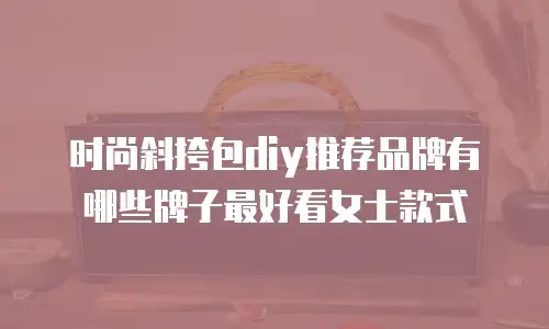 时尚斜挎包diy推荐品牌有哪些牌子最好看女士款式