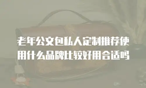 老年公文包私人定制推荐使用什么品牌比较好用合适吗