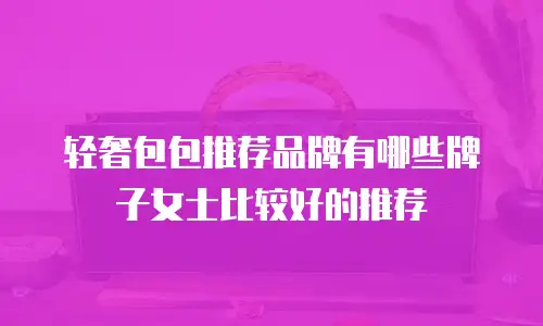 轻奢包包推荐品牌有哪些牌子女士比较好的推荐