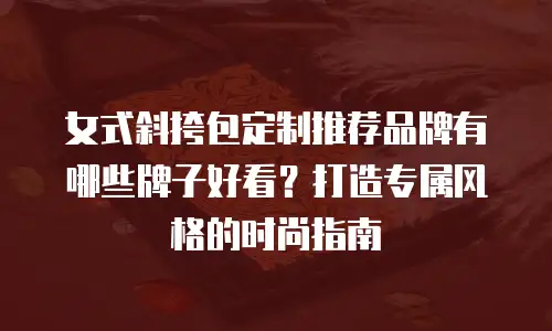 女式斜挎包定制推荐品牌有哪些牌子好看？打造专属风格的时尚指南
