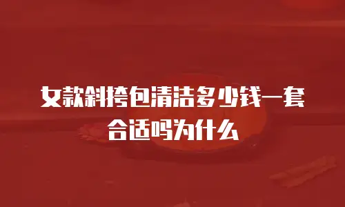 女款斜挎包清洁多少钱一套合适吗为什么