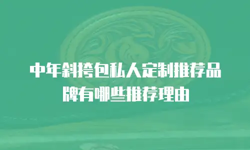 中年斜挎包私人定制推荐品牌有哪些推荐理由