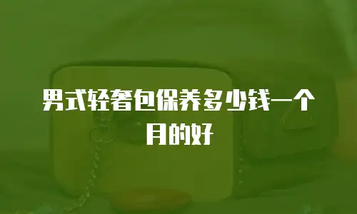 男式轻奢包保养多少钱一个月的好
