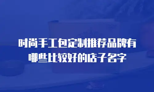 时尚手工包定制推荐品牌有哪些比较好的店子名字