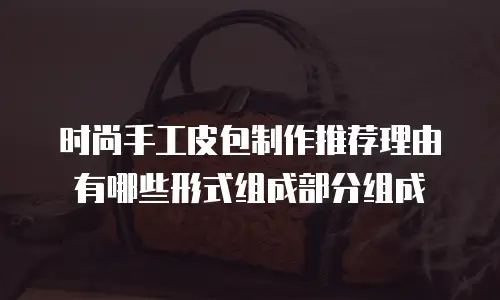 时尚手工皮包制作推荐理由有哪些形式组成部分组成