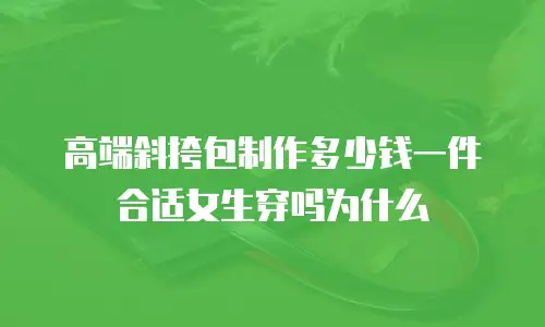 高端斜挎包制作多少钱一件合适女生穿吗为什么