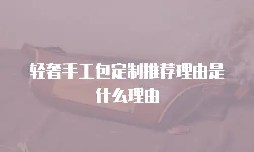 轻奢手工包定制推荐理由是什么理由