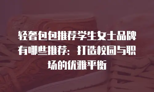 轻奢包包推荐学生女士品牌有哪些推荐：打造校园与职场的优雅平衡