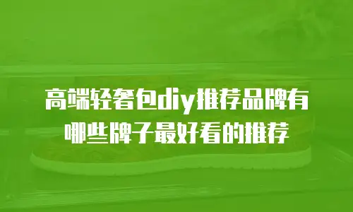 高端轻奢包diy推荐品牌有哪些牌子最好看的推荐
