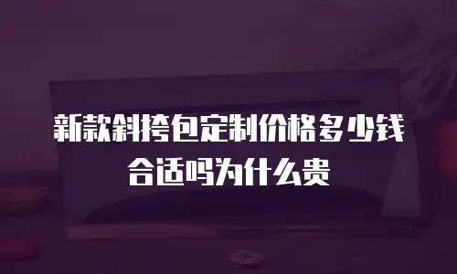 新款斜挎包定制价格多少钱合适吗为什么贵