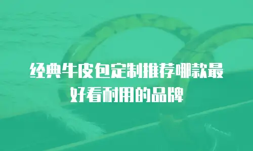 经典牛皮包定制推荐哪款最好看耐用的品牌