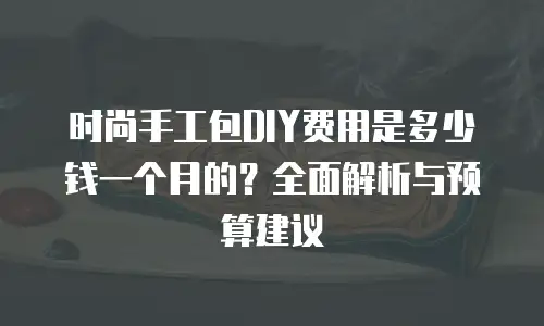 时尚手工包DIY费用是多少钱一个月的？全面解析与预算建议