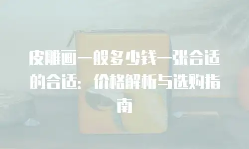 皮雕画一般多少钱一张合适的合适：价格解析与选购指南
