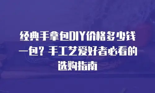 经典手拿包DIY价格多少钱一包？手工艺爱好者必看的选购指南