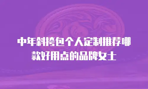 中年斜挎包个人定制推荐哪款好用点的品牌女士
