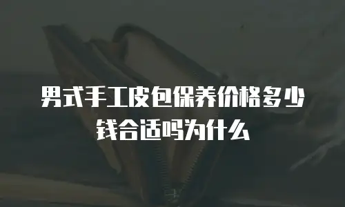 男式手工皮包保养价格多少钱合适吗为什么