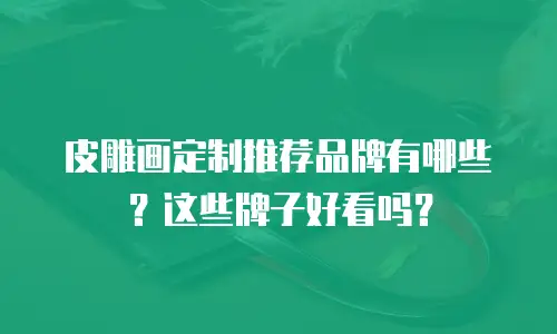皮雕画定制推荐品牌有哪些？这些牌子好看吗？