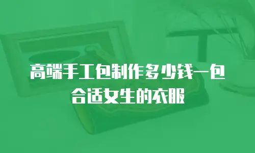 高端手工包制作多少钱一包合适女生的衣服