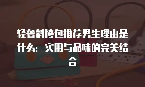 轻奢斜挎包推荐男生理由是什么：实用与品味的完美结合