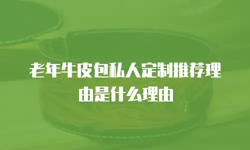 老年牛皮包私人定制推荐理由是什么理由