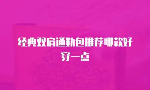 经典双肩通勤包推荐哪款好穿一点