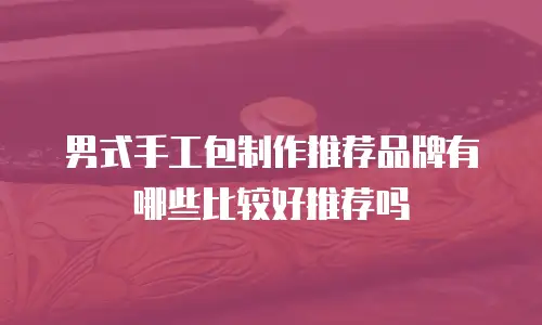 男式手工包制作推荐品牌有哪些比较好推荐吗