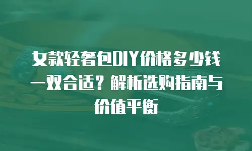 女款轻奢包DIY价格多少钱一双合适？解析选购指南与价值平衡