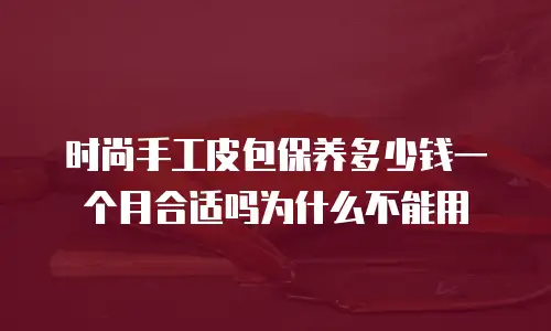 时尚手工皮包保养多少钱一个月合适吗为什么不能用