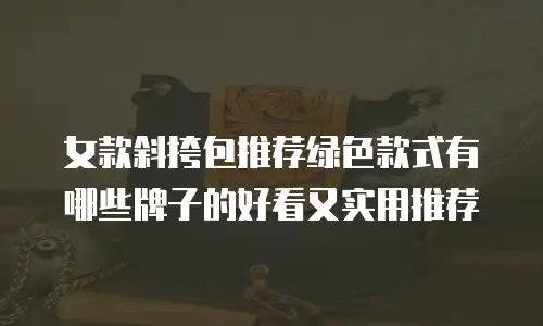 女款斜挎包推荐绿色款式有哪些牌子的好看又实用推荐