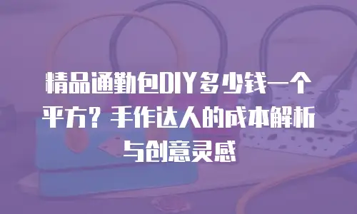 精品通勤包DIY多少钱一个平方？手作达人的成本解析与创意灵感
