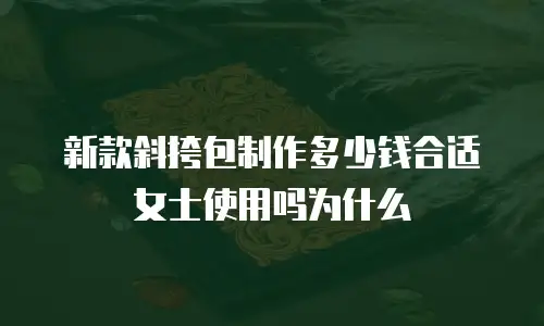 新款斜挎包制作多少钱合适女士使用吗为什么