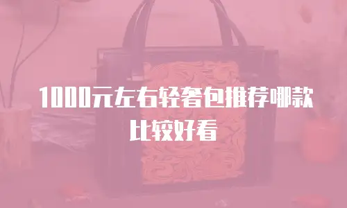 1000元左右轻奢包推荐哪款比较好看