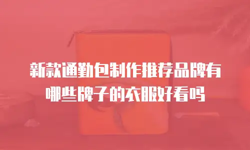 新款通勤包制作推荐品牌有哪些牌子的衣服好看吗