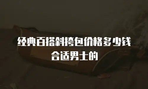 经典百搭斜挎包价格多少钱合适男士的