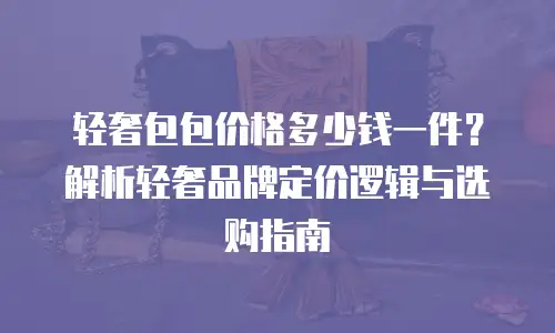 轻奢包包价格多少钱一件？解析轻奢品牌定价逻辑与选购指南